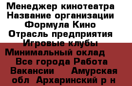 Менеджер кинотеатра › Название организации ­ Формула Кино › Отрасль предприятия ­ Игровые клубы › Минимальный оклад ­ 1 - Все города Работа » Вакансии   . Амурская обл.,Архаринский р-н